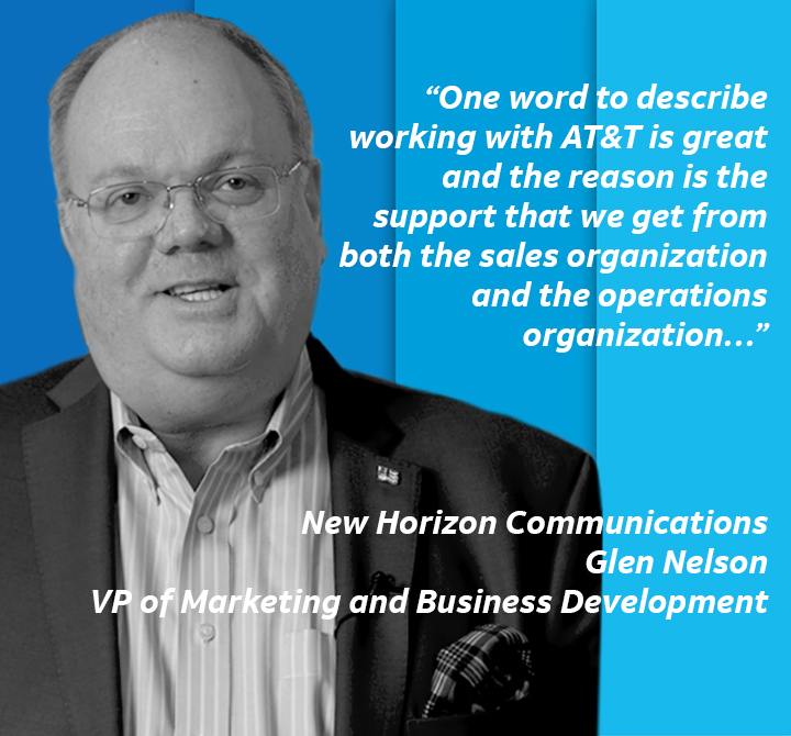 "One word to describe working with AT&T is great the reason is the support that we get from both the sales organization and the operations organization..." New Horizon Communications , Glen Nelson, VP of Marketing and Business Development